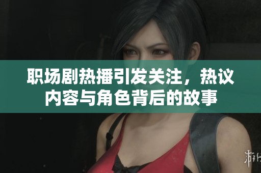职场剧热播引发关注，热议内容与角色背后的故事