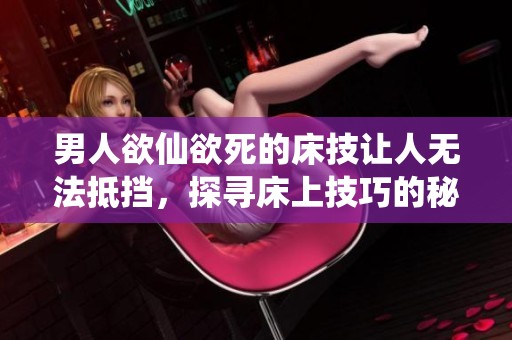 男人欲仙欲死的床技让人无法抵挡，探寻床上技巧的秘密与魅力所在