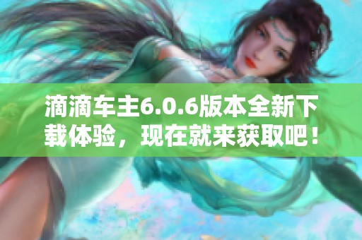 滴滴车主6.0.6版本全新下载体验，现在就来获取吧！
