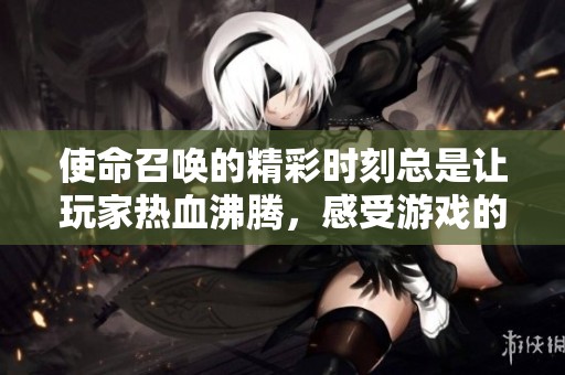 使命召唤的精彩时刻总是让玩家热血沸腾，感受游戏的无限魅力