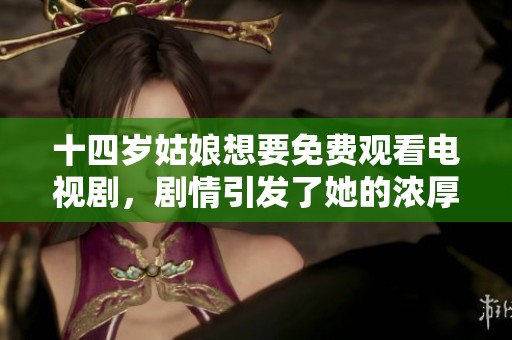 十四岁姑娘想要免费观看电视剧，剧情引发了她的浓厚兴趣