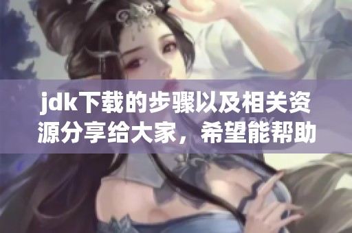 jdk下载的步骤以及相关资源分享给大家，希望能帮助到你们