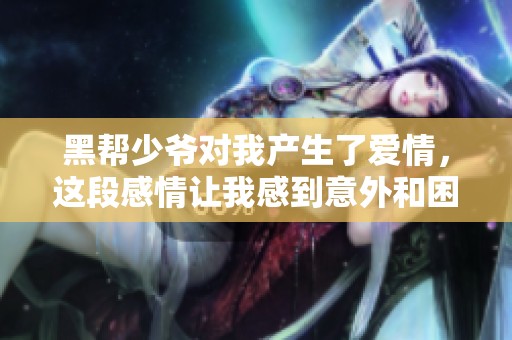 黑帮少爷对我产生了爱情，这段感情让我感到意外和困惑