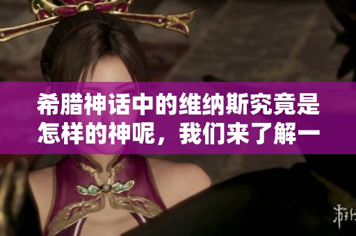 希腊神话中的维纳斯究竟是怎样的神呢，我们来了解一下吧
