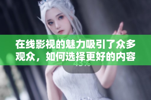 在线影视的魅力吸引了众多观众，如何选择更好的内容呢