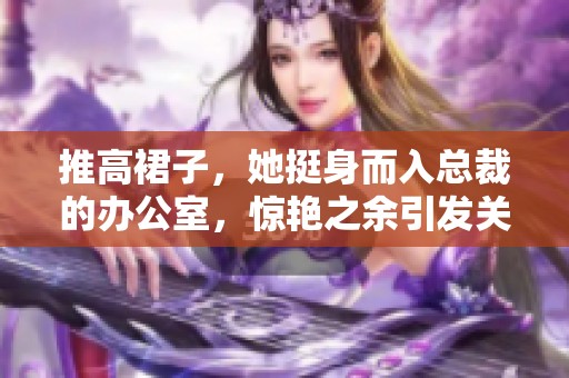 推高裙子，她挺身而入总裁的办公室，惊艳之余引发关注