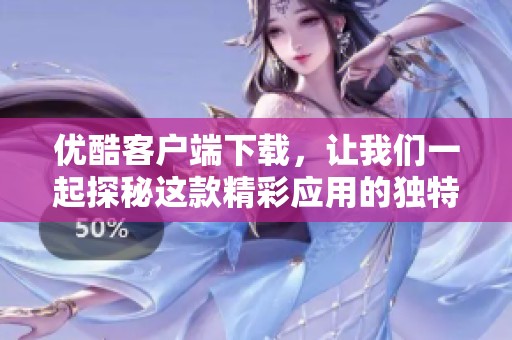 优酷客户端下载，让我们一起探秘这款精彩应用的独特魅力