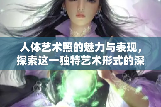 人体艺术照的魅力与表现，探索这一独特艺术形式的深层次意义