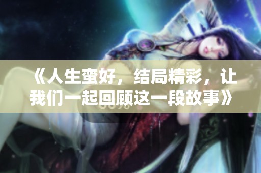 《人生蛮好，结局精彩，让我们一起回顾这一段故事》