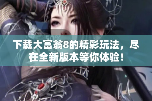 下载大富翁8的精彩玩法，尽在全新版本等你体验！