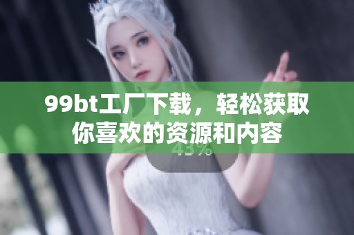 99bt工厂下载，轻松获取你喜欢的资源和内容