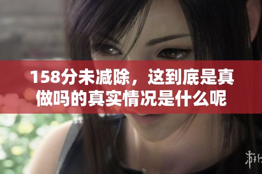 158分未减除，这到底是真做吗的真实情况是什么呢
