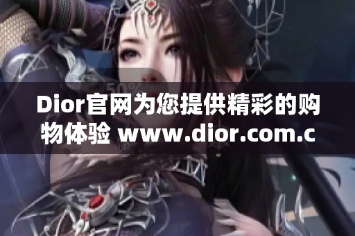 Dior官网为您提供精彩的购物体验 www.dior.com.cn 让我们一起探索奢华时尚世界