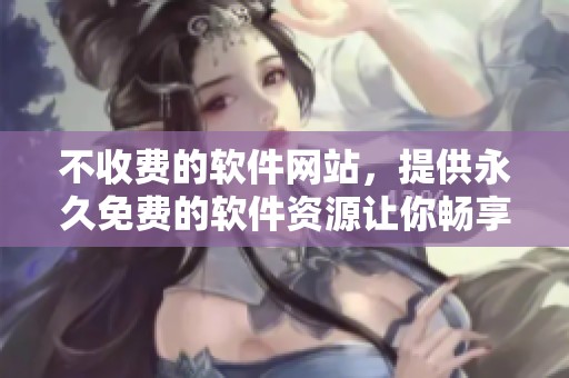 不收费的软件网站，提供永久免费的软件资源让你畅享无限可能