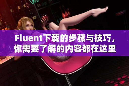 Fluent下载的步骤与技巧，你需要了解的内容都在这里