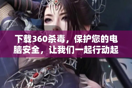 下载360杀毒，保护您的电脑安全，让我们一起行动起来！