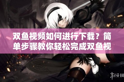 双鱼视频如何进行下载？简单步骤教你轻松完成双鱼视频下载过程。