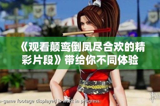 《观看颠鸾倒凤尽合欢的精彩片段》带给你不同体验