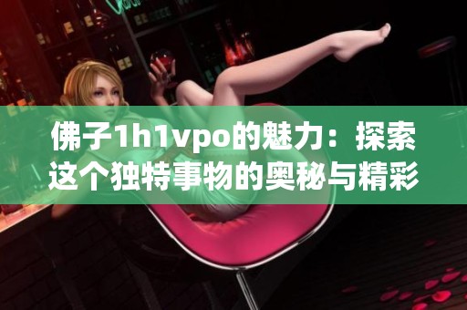 佛子1h1vpo的魅力：探索这个独特事物的奥秘与精彩内容