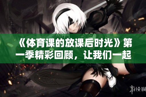 《**课的放课后时光》第一季精彩回顾，让我们一起欣赏更多运动乐趣！