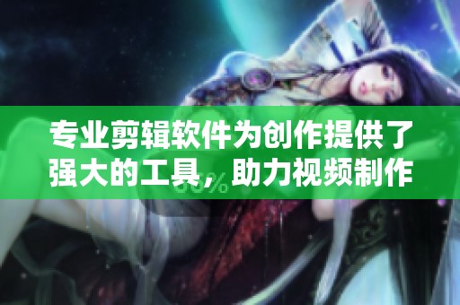 专业剪辑软件为创作提供了强大的工具，助力视频制作更加高效与精美
