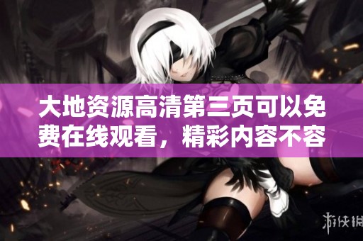 大地资源高清第三页可以免费在线观看，精彩内容不容错过！