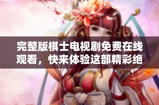 完整版棋士电视剧免费在线观看，快来体验这部精彩绝伦的作品吧