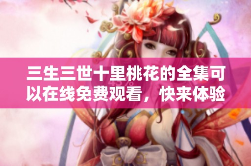三生三世十里桃花的全集可以在线免费观看，快来体验这场奇幻之旅吧！