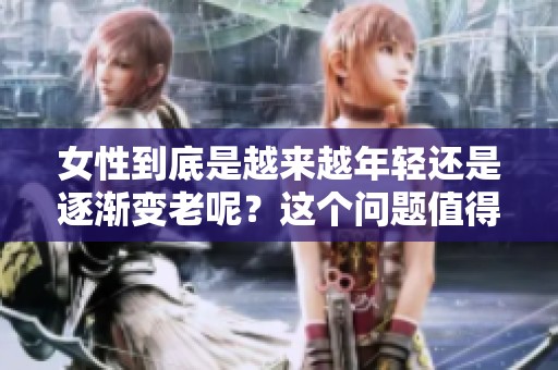 女性到底是越来越年轻还是逐渐变老呢？这个问题值得我们深入探讨。