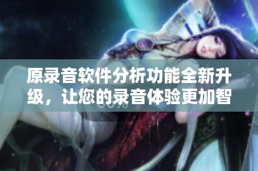 原录音软件分析功能全新升级，让您的录音体验更加智能化和便捷化