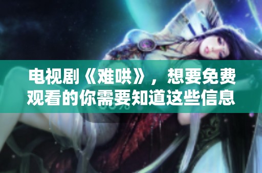 电视剧《难哄》，想要免费观看的你需要知道这些信息与技巧