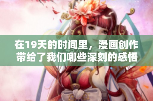 在19天的时间里，漫画创作带给了我们哪些深刻的感悟呢