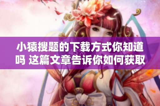小猿搜题的下载方式你知道吗 这篇文章告诉你如何获取小猿搜题