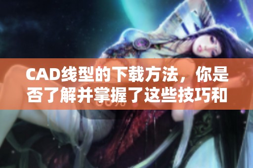 CAD线型的下载方法，你是否了解并掌握了这些技巧和资源呢