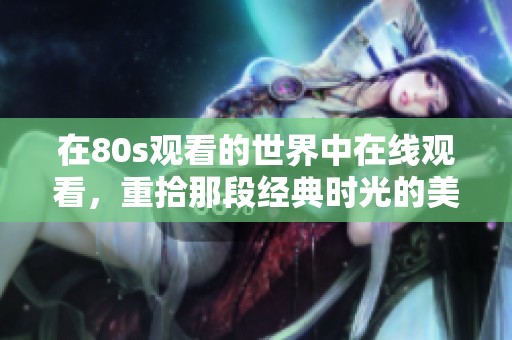 在80s观看的世界中在线观看，重拾那段经典时光的美好回忆