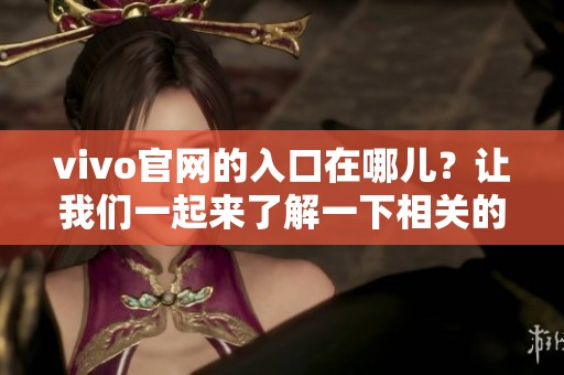 vivo官网的入口在哪儿？让我们一起来了解一下相关的步骤和方法。