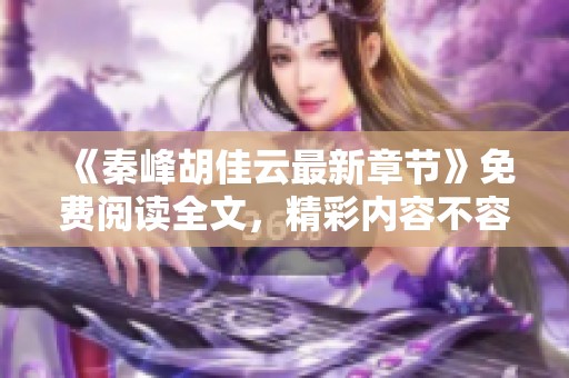 《秦峰胡佳云最新章节》免费阅读全文，精彩内容不容错过，尽情享受吧！