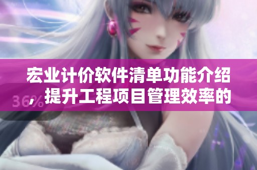 宏业计价软件清单功能介绍，提升工程项目管理效率的绝佳选择