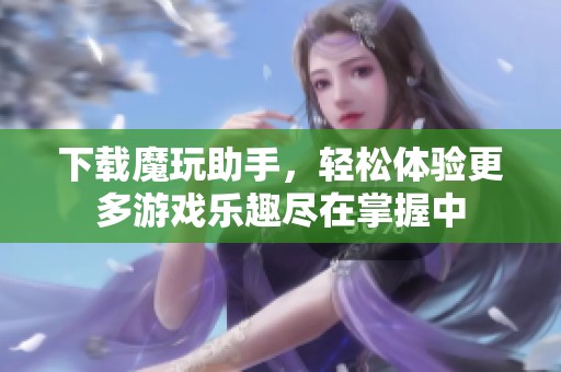 下载魔玩助手，轻松体验更多游戏乐趣尽在掌握中