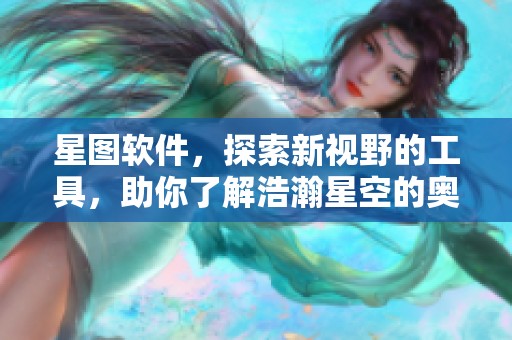 星图软件，探索新视野的工具，助你了解浩瀚星空的奥秘