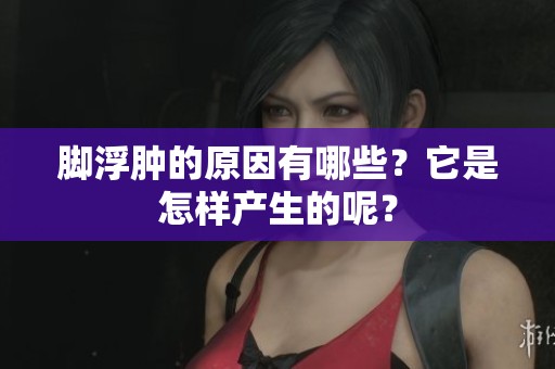 脚浮肿的原因有哪些？它是怎样产生的呢？