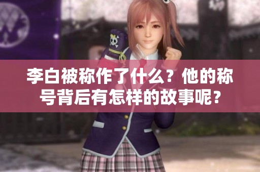 李白被称作了什么？他的称号背后有怎样的故事呢？