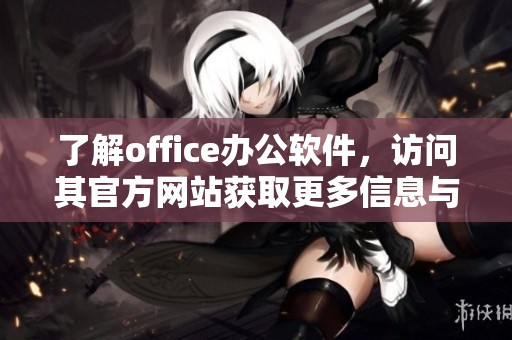 了解office办公软件，访问其官方网站获取更多信息与资源