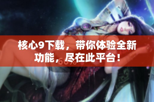 核心9下载，带你体验全新功能，尽在此平台！