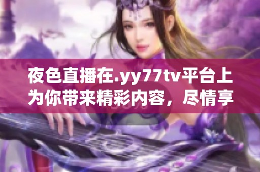 夜色直播在.yy77tv平台上为你带来精彩内容，尽情享受这场视觉盛宴