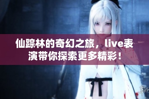 仙踪林的奇幻之旅，live表演带你探索更多精彩！