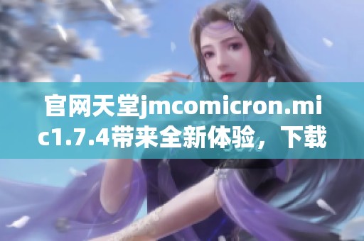 官网天堂jmcomicron.mic1.7.4带来全新体验，下载最新版尽在此处