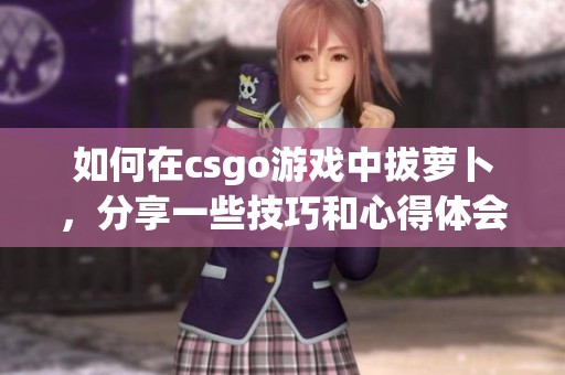 如何在csgo游戏中拔萝卜，分享一些技巧和心得体会