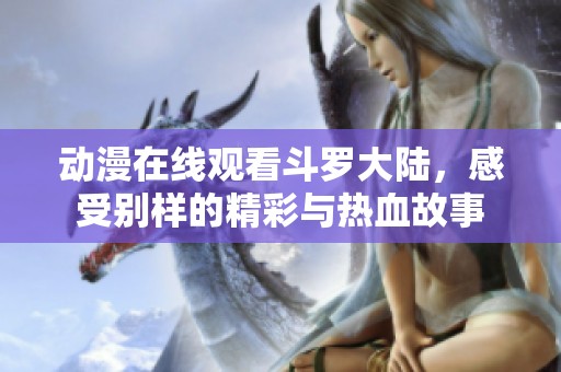 动漫在线观看斗罗大陆，感受别样的精彩与热血故事