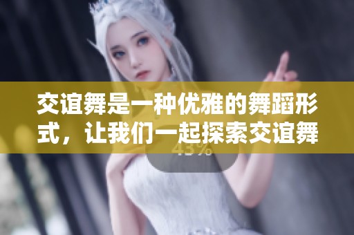交谊舞是一种优雅的舞蹈形式，让我们一起探索交谊舞的魅力与魅力所在。